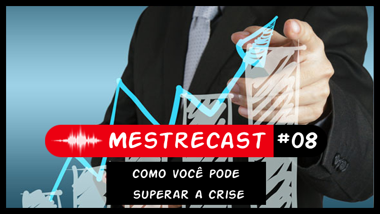 #08 – MestreCast – como você pode superar a crise