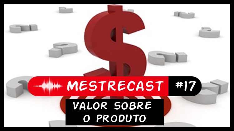 #17 – MestreCast – Valor sobre o produto