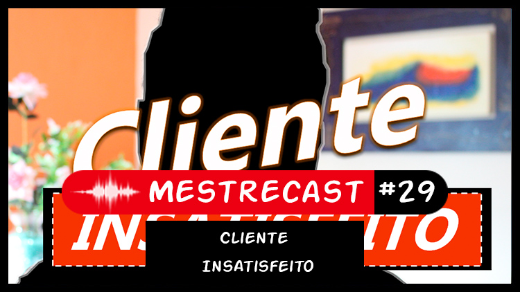 #29 – MestreCast – Cliente Insatisfeito